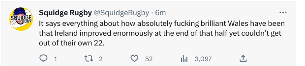 Tweet from Squidge Rugby (@SquidgeRugby on Twitter) saying "It says everything about how absolutely fucking brilliant Wales have been that Ireland improved enormously at the end of that half yet couldnâ€™t get out of their own 22."