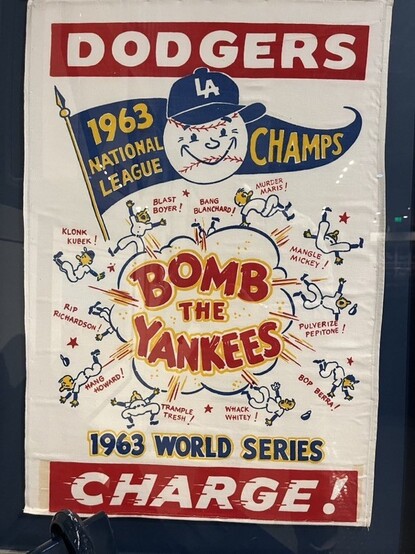 Poster for the LA Dodgers 1963 National League Champs

An cartoon explosion with “Bomb the Yankees” in the center with players falling around it

Blast Boyer!, Bang Blanchard!, Murder Maris!, Mangle Mickey!, Pulverize Pepitone!, Bop Berra, Whack Whitey!, Trample Tresh!, Hang Howard!, Rip Richardson!, Klonk Kubek!