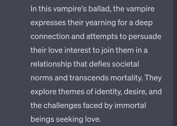 Text image: "In this vampire's ballad, the vampire expresses their yearning for a deep connection and attempts to persuade their love interest to join them in a relationship that defies societal norms and transcends mortality. They explore themes of identity, desire, and the challenges faced by immortal beings seeking love."