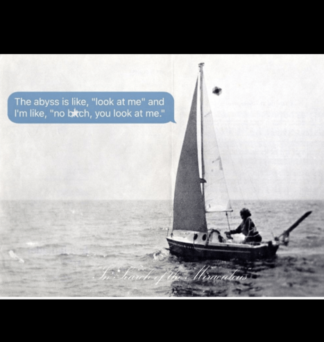 A black and white photograph of a person on a small sailboat, sailing away on a calm sea.

A speech bubble is added: "The abyss is like 'look at me', and I'm like, 'no, bitch, you look at me'"