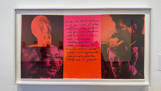 Corita Kent’s print, rendered in pinks and oranges, featuring photos of MLK, Jr., JFK, and Bobby Kennedy next to a quote by E.B. White “It can be said of him, as of few men in a like position, that he did not fear the weather, and did not trim his sails, but instead challenged the wind itself, to improve its direction and to cause it to blow more softly and more kindly over the world and its people.”