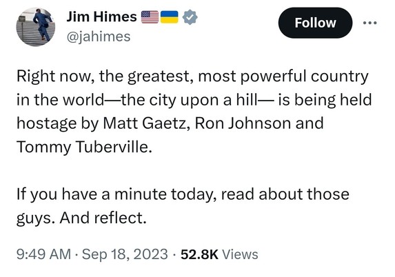 Jim Himes @jahimes Right now, the greatest, most powerful country in the world—the city upon a hill— is being held hostage by Matt Gaetz, Ron Johnson and Tommy Tuberville. If you have a minute today, read about those guys. And reflect.