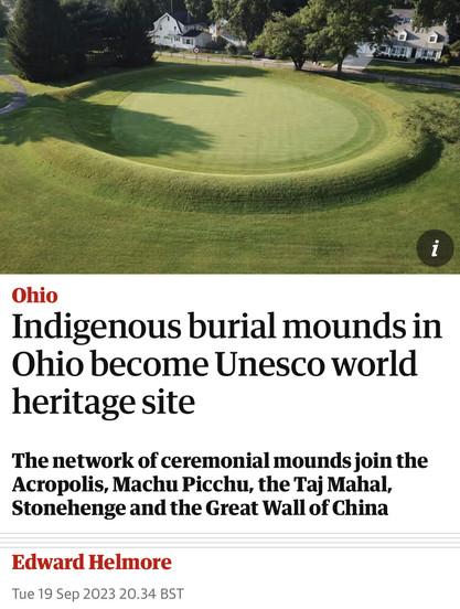 Indigenous burial moundsin Ohio become Unesco world heritage site The network of ceremonial mounds join the Acropolis, Machu Picchu, the Taj Mahal, Stonehenge and the Great Wall of China Tue 19 Sep 2023 20.34 BST