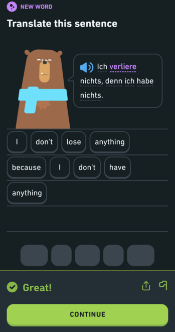 Picture of an exercise in a Duolingo German lesson. 

It says, "Translate this sentence: 'Ich verliere nichts, denn ich habe nichts.'"

My selected answer from bubbles is, "I don't lose anything because I don't have anything."