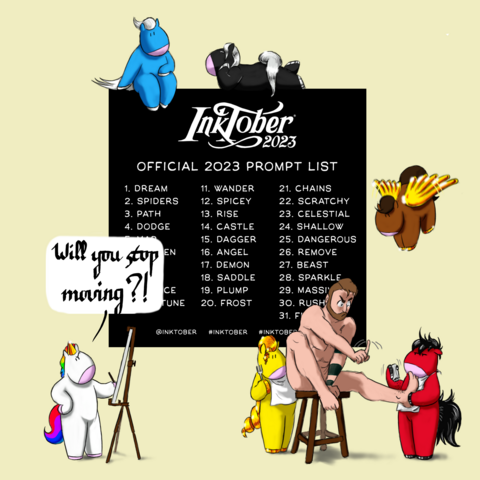 In the background is the image of the prompt list for Inktober 2023. The cartoon characters Nimbus and Campanule, Sam (my cartoon alter ego) and the four Mares of Diomedes (Podargos, Lampon, Deinos and Xanthos) are in the images.
Podargos (blue with white hair) is sitting on top of the prompt list next to Lampon (black with silver hair) lying on her belly.
In the bottom right corner Sam is posing naked on a stool. He's looking angrily at Deinos (red with black hair) who's seasoning his left foot, a napkin around her neck. He's gesturing with his finger to tell her to stop trying to eat him. Xanthos (yellow with golden hair) is behind him, a napkin around her neck looking thoughtfully at his backside, a fork in her hand.
Nimbus (brown pegasus with golden wings) is flying above the scene.
Campanule (white unicorn with rainbow hair) is on the left in front of an easel, trying to draw Sam and looking annoyed. A speech bubble says 'Will you stop moving?!'
