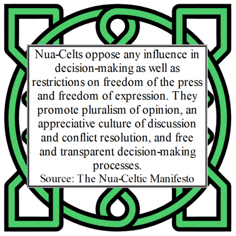 Nua-Celts oppose any influence in decision-making as well as restrictions on freedom of the press and freedom of expression. They promote pluralism of opinion, an appreciative culture of discussion and conflict resolution, and free and transparent decision-making processes.
Source: The Nua-Celtic Manifesto