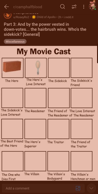 screenshot of a reddit post from r/campHalfBlood: "Part 3: And by the power vested kn down-votes... the hairbrush wins. Who's the sidekick?"

An image is attached of something titled "My Movie Cast" with several large boxes with text under each one. Below an image of a brick: "The Hero"; below an image of a blue plastic hairbrush: "The Hero's Love Interest". There are several more boxes for other movie roles, such as sidekick, redeemer, friend, villain, and people related to the aforementioned characters.