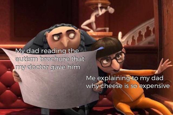Gru from despicable me reading a paper looking worried at Vector next to him explaining something really intensely. Gru is captioned: “my dad reading the autism brochure that my doctor gave me”. Vector is captioned: “me explaining to my dad why cheese is so expensive”.