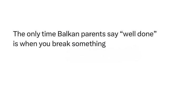 The only time Balkan parents say 'Well done' is when you break something