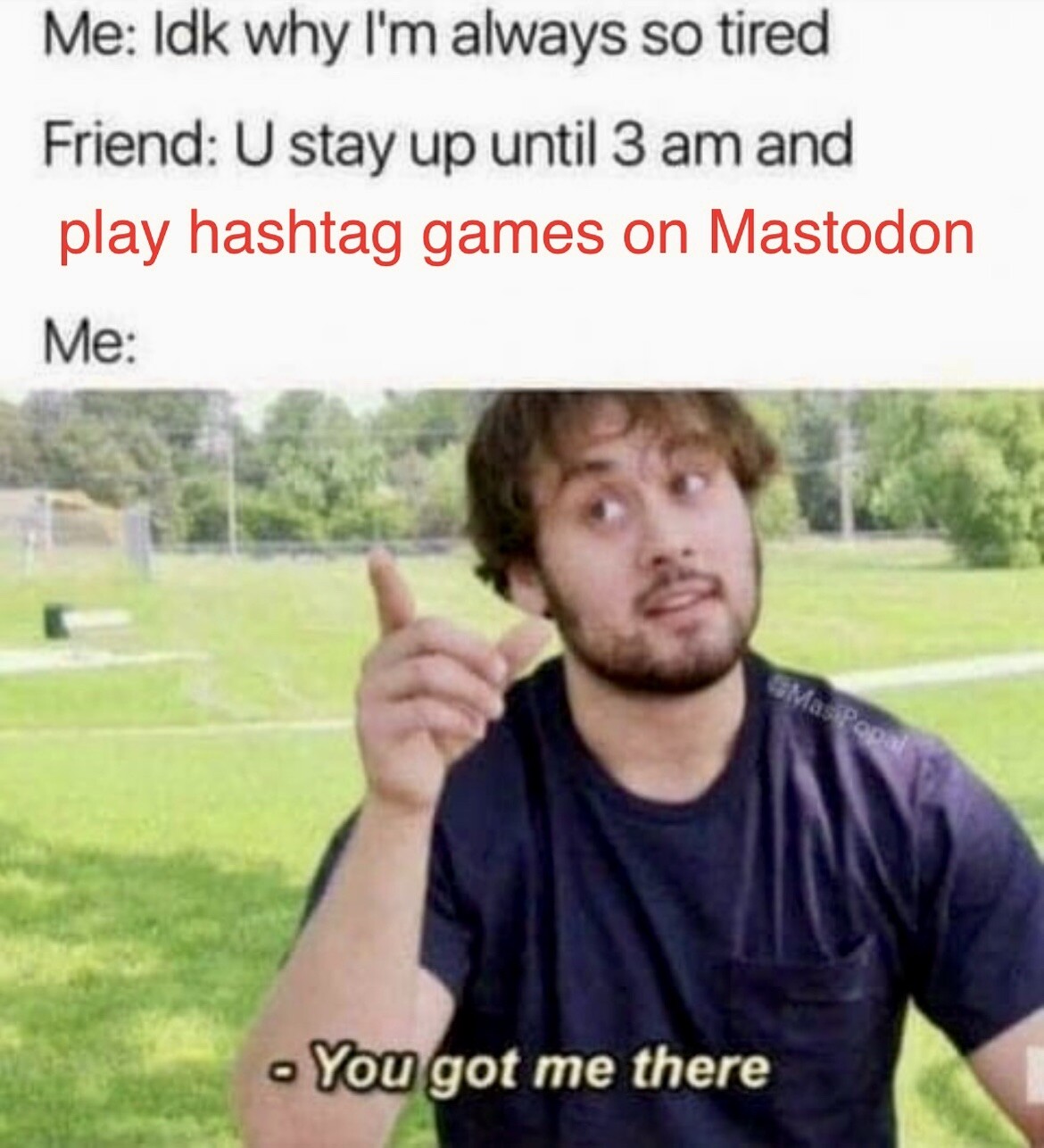 Picture of a man pointing his finger in the air as of having a revelation. Above the photo is the text, which has been altered slightly from its original message: Me: Idk why I’m always so tired Friend: U stay up until 3 am and play hashtag games on mastodon Me: you got me there