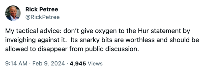 My tactical advice: don’t give oxygen to the Hur statement by inveighing against it.  Its snarky bits are worthless and should be allowed to disappear from public discussion.