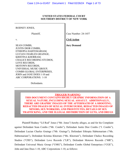 The cover page of a lawsuit against P. Diddy and other defendants. There is a bold red trigger warning section that says:

TRIGGER WARNING:
THIS DOCUMENT CONTAINS HIGHLY GRAPHIC INFORMATION OF A
SEXUAL NATURE, INCLUDING SEXUAL ASSAULT. ADDITIONALLY,
THERE ARE GRAPHIC IMAGES OF THE AFTERMATH OF A SHOOTING,
REDACTED IMAGES OF SEXUAL INTERCOURSE, REDACTED IMAGES OF
MINORS, SEX WORKERS, AND PROSTITUTES, DETAILS OF SEX
TRAFFICKING, AND THE ILLEGAL DISTRIBUTION OF GUNS, AND DRUGS