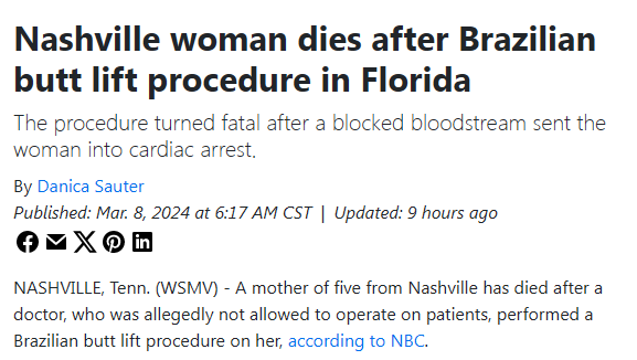Nashville woman dies after Brazilian butt lift procedure in Florida
The procedure turned fatal after a blocked bloodstream sent the woman into cardiac arrest. 

By Danica Sauter
Published: Mar. 8, 2024 at 6:17 AM CST|Updated: 9 hours ago

NASHVILLE, Tenn. (WSMV) - A mother of five from Nashville has died after a doctor, who was allegedly not allowed to operate on patients, performed a Brazilian butt lift procedure on her, according to NBC.