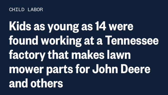 CHILD LABOR
Kids as young as 14 were found working at a Tennessee factory that makes lawn mower parts for John Deere and others