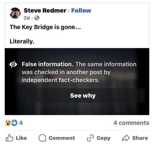 Screenshot of facebook post from Steve Redmer, who was one of the first to share video of the bridge collapse on social media. 

Author's text: "The Key Bridge is gone... Literally."

Below, where the video of the collapse was, text superimposed by Facebook: "False information. The same information was checked in another post by independent fact-checkers."
