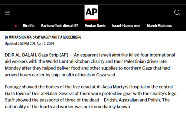 By WAFAA SHURAFA, SAMY MAGDY and TIA GOLDENBERG
Updated 5:52 PM CDT, April 1, 2024

DEIR AL-BALAH, Gaza Strip (AP) — An apparent Israeli airstrike killed four international aid workers with the World Central Kitchen charity and their Palestinian driver late Monday after they helped deliver food and other supplies to northern Gaza that had arrived hours earlier by ship, health officials in Gaza said.

Footage showed the bodies of the five dead at Al-Aqsa Martyrs Hospital in the central Gaza town…
