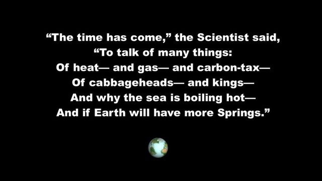 Text, white letters on black background. 

"'The time has come,' the Scientist said, 'To talk of many things;  Of heat - and gas - and carbon tax- Of cabbageheads - and kings - And why the sea is boiling hot - And if Earth will have more Springs.'" 

Small image of the Earth from space at bottom.

