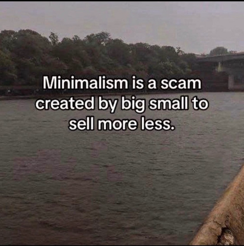 Minimalism is a scam created by big small to sell more less