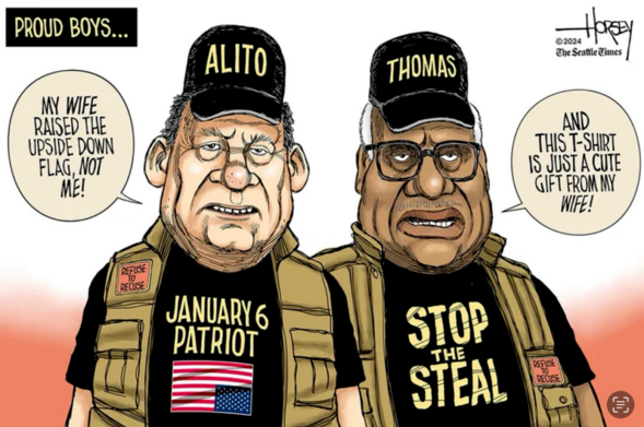 A political cartoon by David Horsey. It depicts Supreme Court Justices Samuel Alito and Clarence Thomas. Both are wearing black shirts and tan tacti-cool vests. 

Alito's shirt says "JANUARY 6 PATRIOT" with an upside-down American flag, and his vest has a patch that says "REFUSE TO RECUSE." He's saying "My WIFE raised the upside down flag, not me!" 

Thomas is wearing a "STOP the STEAL" shirt. He, too, has the "REFUSE TO RECUSE" patch affixed to his vest. He's saying "And this t-shirt is just a…
