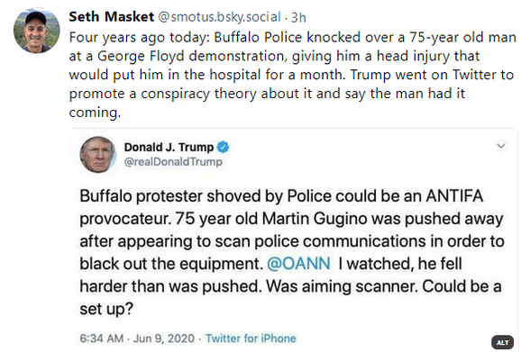 A post from Seth Masket on Bluesky. It says:

"Four years ago today: Buffalo Police knocked over a 75-year old man at a George Floyd demonstration, giving him a head injury that would put him in the hospital for a month. Trump went on Twitter to promote a conspiracy theory about it and say the man had it coming."

Below is a screenshot of a tweet from Donald Trump about the incident, making false accusations against the victim.