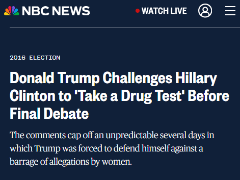 2016 election NBCNEWS  Donald Trump Challenges Hillary Clinton to 'Take a Drug Test' Before Final Debate ‘The comments cap off an unpredictable several days in which Trump was forced to defend himself against a barrage of allegations by women. 