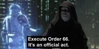 [the Emperor in Star Wars talking to a storm trooper via hologram] 
Execute Order 66. It’s an official act.