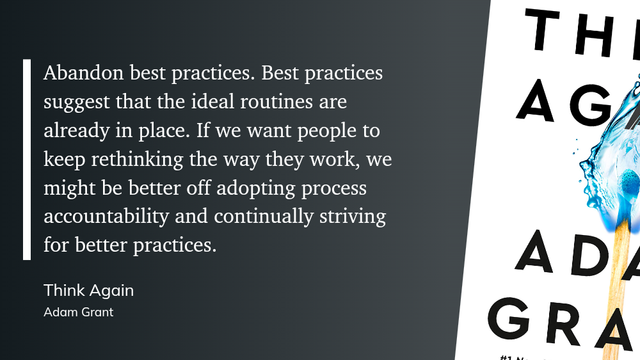 Abandon best practices. Best practices suggest that the ideal routines are already in place. If we want people to keep rethinking the way they work, we might be better off adopting process accountability and continually striving for better practices.