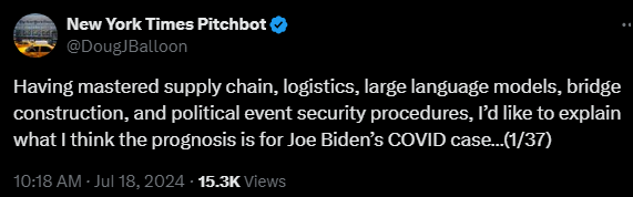 New York Times Pitchbot @DougJBalloon 

Having mastered supply chain, logistics, large language models, bridge construction, and political event security procedures, I’d like to explain what I think the prognosis is for Joe Biden’s COVID case…(1/37)