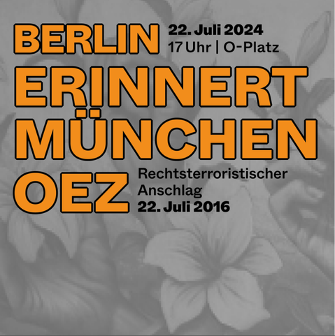 Sharepic, orange Schrift auf grauem Hintergrund, auf dem Blumen zu sehen sind. Schrift: 22. Juli 2024, 17 Uhr, O-Platz. Berlin erinnert München OEZ, Rechtsterroristischer Anschlag 22. Juli 2016
