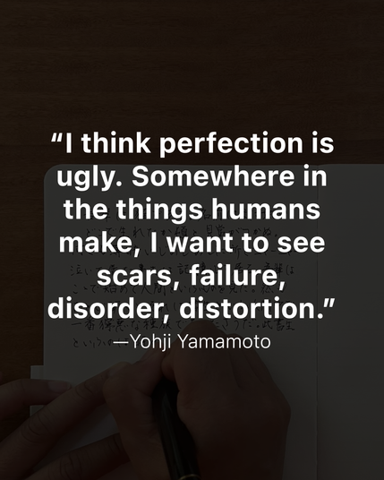 Quote: “I think perfection is ugly. Somewhere in the things humans make, I want to see scars, failure, disorder, distortion.”

—Yohji Yamamoto