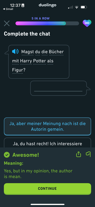 Chat from duo lingo.
The question in German is “Magst du die Bücher mit Harry Potter als Figur
Which is translate to “do you like the Harry Potter books?”

The correct response is “Ja aber meiner Meinung nach ist die Autorin gemein“
“Yes but in my opinion the author is mean”