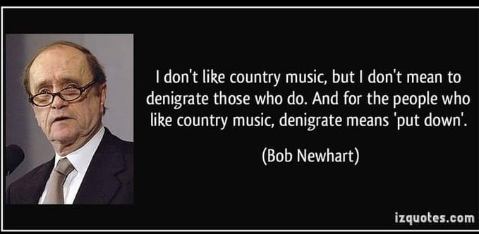 I don't like country music, but I don't mean to denigrate those who do. And for the people who like country music, denigrate means ‘put down'.

Bob Newhart