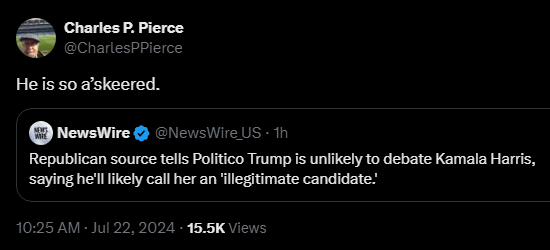 NewsWire @NewsWire_US 
·
1h
Republican source tells Politico Trump is unlikely to debate Kamala Harris, saying he'll likely call her an 'illegitimate candidate.'

Charles P. Pierce @CharlesPPierce 

He is so a’skeered.