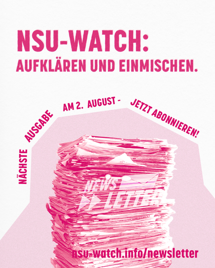 Ein Zeitungsstabel, darauf Newsletter, Nächste Ausgabe am 2. August - jetzt abonnieren. Überschrift: NSU-Watch: Aufklären und Einmischen. Unten der Link: nsu-watch.info/newsletter
