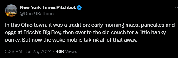 New York Times Pitchbot @DougJBalloon 

In this Ohio town, it was a tradition: early morning mass, pancakes and eggs at Frisch's Big Boy, then over to the old couch for a little hanky-panky. But now the woke mob is taking all of that away.