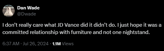 Dan Wade @Dwade 

I don’t really care what JD Vance did it didn’t do. I just hope it was a committed relationship with furniture and not one nightstand.