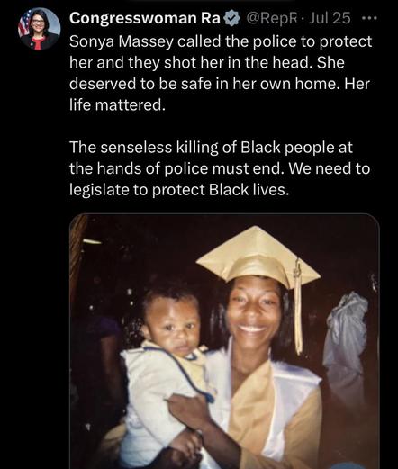 Sonya Massey called the police to protect her and they shot her in the head. She deserved to be safe in her own home. Her life mattered. The senseless killing of Black people at the hands of police must end. We need to legislate to protect Black lives. 