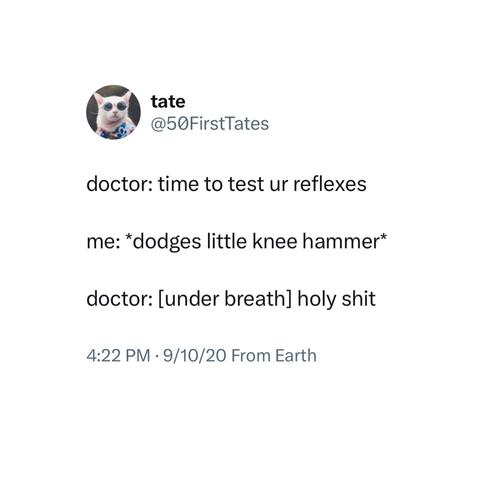 Screenshot of a post by tate
@50FirstTates: 

doctor: time to test ur reflexes 

me: *dodges little knee hammer* 

doctor: [under breath] holy shit 

4:22 PM • 9/10/20 From Earth