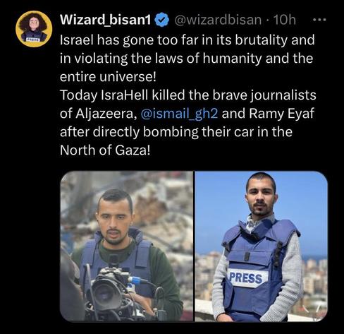  @wizardbisan - Israel has gone too far in its brutality and in violating the laws of humanity and the entire universe! Today IsraHell killed the brave journalists of Aljazeera, and Ramy Eyaf after directly bombing their car in the North of Gaza!