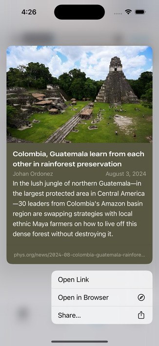 Screenshot of link preview from metadata of a news article:
Colombia, Guatemala learn from each other in rainforest preservation
Johan Ordonez
August 3, 2024
In the lush jungle of northern Guatemala-in
the largest protected area in Central America
—30 leaders from Colombia's Amazon basin
region are swapping strategies with local
ethnic Maya farmers on how to live off this
dense forest without destroying it.
phys.org/news/2024-08-colombia-guatemala-rainfore...

Menu options:
- Open Link
- Open in Browser
- Share…