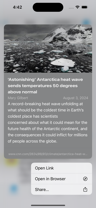Screenshot of link preview from metadata of a news article:

'Astonishing' Antarctica heat wave sends temperatures 50 degrees above normal
Mary Gilbert
August 3, 2024
A record-breaking heat wave unfolding at
what should be the coldest time in Earth's
coldest place has scientists
concerned about what it could mean for the
future health of the Antarctic continent, and
the consequences it could inflict for millions
of people across the globe.
www.cnn.com/2024/08/03/climate/antarctica-heat-w…

Menu options:
- Open Link
- Open in Browser
- Share…