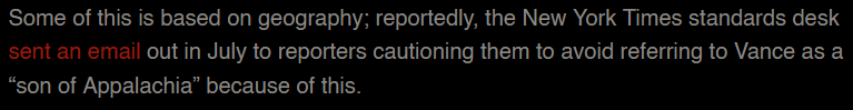 Some of this is based on geography; reportedly, the New York Times standards desk sent an email out in July to reporters cautioning them to avoid referring to Vance as a “son of Appalachia” because of this. 