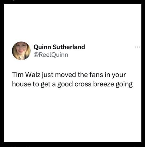 Quinn Sutherland
...
@ReelQuinn
Tim Walz just moved the fans in your
a house to get a good cross breeze going