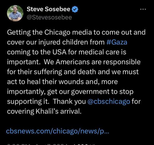 @Stevesosebee Getting the Chicago media to come out and cover our injured children from #Gaza coming to the USA for medical care is important. We Americans are responsible for their suffering and death and we must act to heal their wounds and, more importantly, get our government to stop supporting it. Thank you @chschicago for covering Khalil’s arrival. 