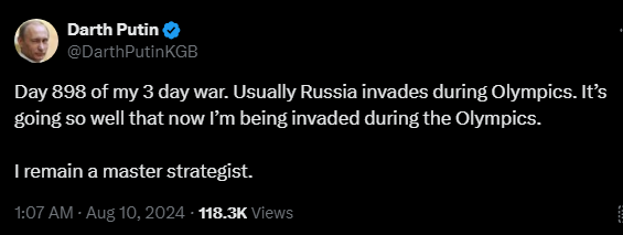 Darth Putin @DarthPutinKGB 

Day 898 of my 3 day war. Usually Russia invades during Olympics. It’s going so well that now I’m being invaded during the Olympics.

I remain a master strategist.