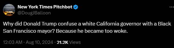 New York Times Pitchbot @DougJBalloon 

Why did Donald Trump confuse a white California governor with a Black San Francisco mayor? Because he became too woke.