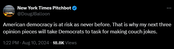 New York Times Pitchbot @DougJBalloon 

American democracy is at risk as never before. That is why my next three opinion pieces will take Democrats to task for making couch jokes.