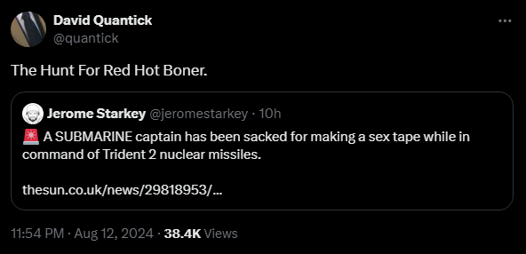 Jerome Starkey @jeromestarkey
·
10h
🚨 A SUBMARINE captain has been sacked for making a sex tape while in command of Trident 2 nuclear missiles.


David Quantick @quantick
The Hunt For Red Hot Boner.