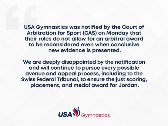 screenshot of official statement: “USA Gymnastics was notified by the Court of Arbitration for Sport (CAS) on Monday that their rules do not allow for an arbitral award to be reconsidered even when conclusive new evidence is presented. We are deeply disappointed by the notification and will continue to pursue every possible avenue and appeal process, including to the Swiss Federal Tribunal, to ensure the just scoring, placement, and medal award for Jordan.”