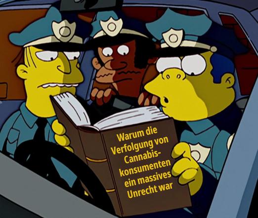 Auf dem Bild ist eine Szene aus der Serie “Die Simpsons” zu sehen.

Chief Wiggum, Lou und Eddie, welches alles drei Polizisten sind, sitzen in einem Polizeiwagen und lesen aufmerksam in einem Buch. Chief Wiggum macht ein erstauntes Gesicht.


Titel des Buches, welcher retuschiert wurde:

“Warum die Verfolgung von Cannabiskonsumenten ein massives Unrecht war